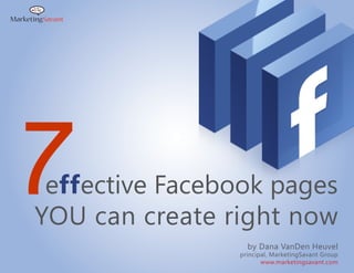 7effective Facebook pages
YOU can create right now
                  by Dana VanDen Heuvel
                principal, MarketingSavant Group
                       www.marketingsavant.com
 