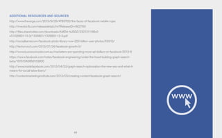 69
ADDITIONAL RESOURCES AND SOURCES
http://www.theverge.com/2013/9/29/4783702/the-faces-of-facebook-natalie-rojas
http://investor.fb.com/releasedetail.cfm?ReleaseID=802760
http://files.shareholder.com/downloads/AMDA-NJ5DZ/2301311196x0
xS1326801-13-3/1326801/1326801-13-3.pdf
http://socialbarrel.com/facebook-photo-library-now-250-billion-user-photos/53315/
http://techcrunch.com/2013/07/24/facebook-growth-2/
http://www.businessinsider.com.au/marketers-are-spending-more-ad-dollars-on-facebook-2013-9
https://www.facebook.com/notes/facebook-engineering/under-the-hood-building-graph-search-
beta/10151240856103920
http://www.insidefacebook.com/2013/04/22/graph-search-optimization-the-new-seo-and-what-it-
means-for-social-advertisers/
http://contentmarketinginstitute.com/2013/03/creating-content-facebook-graph-search/
 