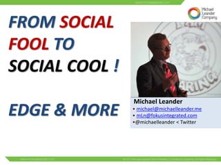 FROM SOCIAL
FOOL TO
SOCIAL COOL !
                Michael Leander
EDGE & MORE     • michael@michaelleander.me
                • mLn@fokusintegrated.com
                •@michaelleander < Twitter
 