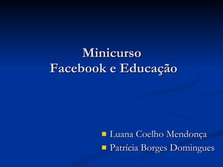 Minicurso  Facebook e Educação Luana Coelho Mendonça Patrícia Borges Domingues 