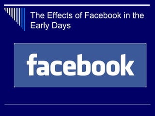 The Effects of Facebook in the
Early Days
 