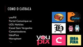 COMO O CATRACA 
youPIX 
Portal Comunique-se 
UOL Notícias 
Casal Sem Vergonha 
Comunicadores 
IdeaFixa 
Hierophant 
...  