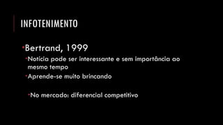 INFOTENIMENTO 
Bertrand, 1999 
Notícia pode ser interessante e sem importância ao mesmo tempo 
Aprende-se muito brincando 
No mercado: diferencial competitivo  