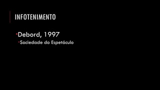 INFOTENIMENTO 
Debord, 1997 
Sociedade do Espetáculo  