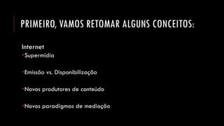 PRIMEIRO, VAMOS RETOMAR ALGUNS CONCEITOS: 
Internet 
Supermídia 
Emissão vs. Disponibilização 
Novos produtores de conteúdo 
Novos paradigmas de mediação  