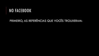 NO FACEBOOK 
PRIMEIRO, AS REFERÊNCIAS QUE VOCÊS TROUXERAM:  