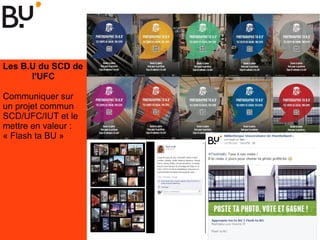 Les B.U du SCD de
l'UFC
Communiquer sur
un projet commun
SCD/UFC/IUT et le
mettre en valeur :
« Flash ta BU »
 