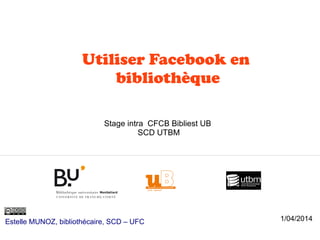 Utiliser Facebook en
bibliothèque
Estelle MUNOZ, bibliothécaire, SCD – UFC
Stage intra CFCB Bibliest UB
SCD UTBM
1/04/2014
 