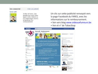 Un clic sur cette publicité renvoyait vers
la page Facebook du FARES, avec les
informations sur le remboursement.
+ lien vers blog www.aideauxfumeurs.be
+ lien et n° de TabacStop
 