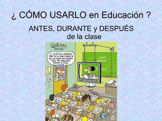 ¿ CÓMO USARLO en Educación ? ANTES, DURANTE y DESPUÉS de la clase 