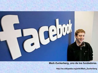 Mark Zuckerberg, uno de los fundadores. http://es.wikipedia.org/wiki/Mark_Zuckerberg 