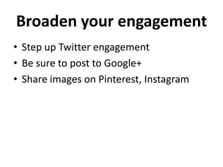 Broaden your engagement
• Step up Twitter engagement
• Be sure to post to Google+
• Share images on Pinterest, Instagram
 