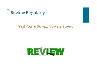 +
Review Regularly
Yay! You’re Done… Now start over.
 