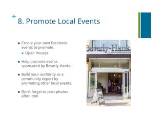+
8. Promote Local Events
!  Create your own Facebook
events to promote.
!  Open Houses
!  Help promote events
sponsored b...