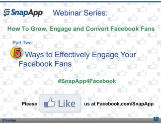 Webinar Series:
How To Grow, Engage and Convert Facebook Fans

 Part Two:

   5 Ways to Effectively Engage Your
   Facebook Fans

               #SnapApp4Facebook


     Please            us at Facebook.com/SnapApp

                                                    1
 