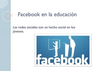 Facebook en la educación
Las redes sociales son un hecho social en los
jóvenes.
 