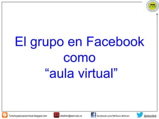 Turismoyeducacionvirtual.blogspot.com wbeltran@eam.edu.co facebook.com/Willson.Beltran @wilsonfdob
El grupo en Facebook
como
“aula virtual”
 