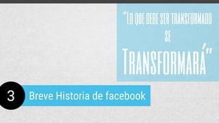 Breve Historia de facebook3
“Loquedebesertransformado
se
Transformará”
 