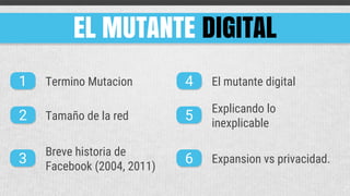 EL MUTANTE DIGITAL
1
2
3
4
5
6
Termino Mutacion
Tamaño de la red
Breve historia de
Facebook (2004, 2011)
El mutante digital
Explicando lo
inexplicable
Expansion vs privacidad.
 