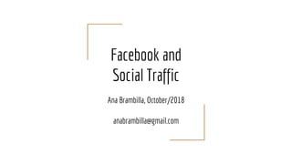 Facebook and
Social Traffic
Ana Brambilla, October/2018
anabrambilla@gmail.com
 