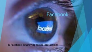 Facebook
Is Facebook destroying social interaction?
 