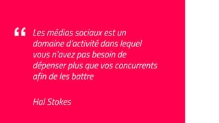 “ Les médias sociaux est un
domaine d’activité dans lequel
vous n’avez pas besoin de
dépenser plus que vos concurrents
afin de les battre
Hal Stokes
 