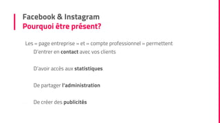 Facebook & Instagram
Pourquoi être présent?
Les « page entreprise » et « compte professionnel » permettent
- D’entrer en contact avec vos clients
- D’avoir accès aux statistiques
- De partager l’administration
- De créer des publicités
 