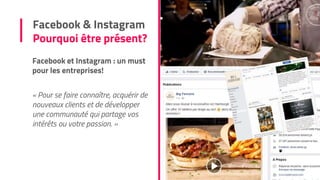 Facebook et Instagram : un must
pour les entreprises!
« Pour se faire connaître, acquérir de
nouveaux clients et de développer
une communauté qui partage vos
intérêts ou votre passion. »
Facebook & Instagram
Pourquoi être présent?
 