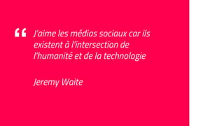 “ J’aime les médias sociaux car ils
existent à l’intersection de
l’humanité et de la technologie
Jeremy Waite
 