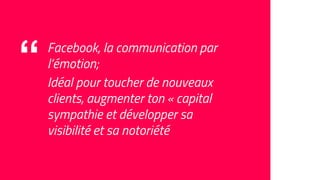 “ Facebook, la communication par
l’émotion;
Idéal pour toucher de nouveaux
clients, augmenter ton « capital
sympathie et développer sa
visibilité et sa notoriété
 