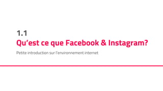 1.1
Qu’est ce que Facebook & Instagram?
Petite introduction sur l’environnement internet
 