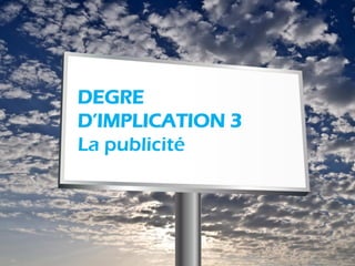 DEGRE
D’IMPLICATION 3
La publicité
 