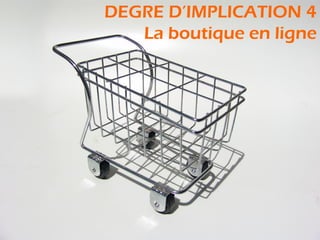 DEGRE D’IMPLICATION 4
   La boutique en ligne
 