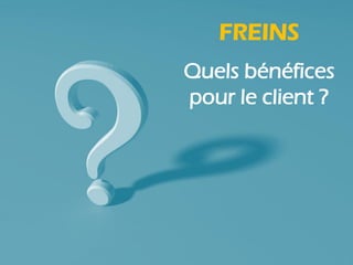 FREINS
Quels bénéfices
pour le client ?
 