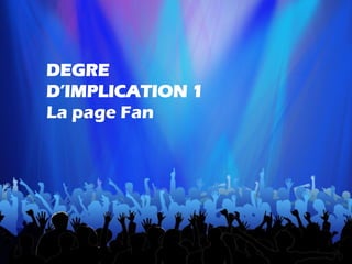 DEGRE
D’IMPLICATION 1
La page Fan
 