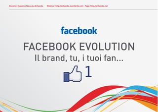 Docente: Massimo Nava aka Artlandis   Webinar: http://artlandis.eventbrite.com Page: http://artlandis.net




              FACEBOOK EVOLUTION
                         Il brand, tu, i tuoi fan...
 