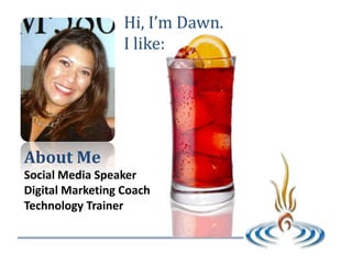 Hi, I’m Dawn.
                  I like:




About Me
Social Media Speaker
Digital Marketing Coach
Technology Trainer
 