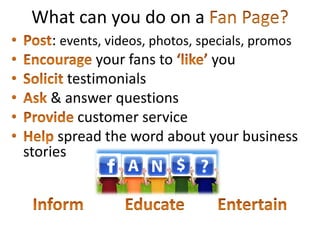 What can you do on a
     : events, videos, photos, specials, promos
             your fans to        you
        testimonials
     & answer questions
          customer service
      spread the word about your business
stories
 
