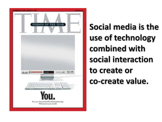 Social media is the
use of technology
combined with
social interaction
to create or
co-create value.
 