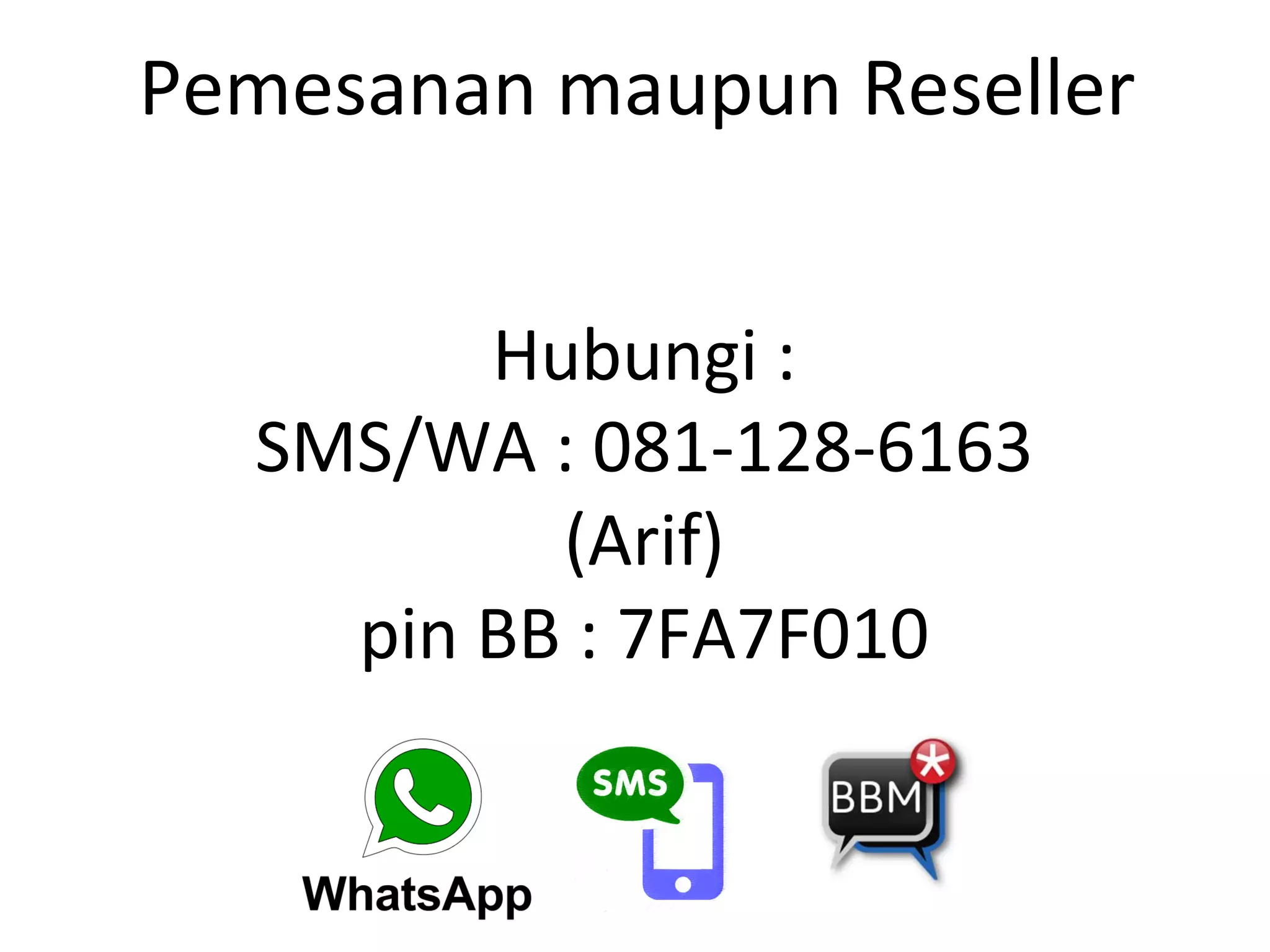 Pemesanan	
  maupun	
  Reseller	
  
	
  
Hubungi	
  :	
  
SMS/WA	
  :	
  081-­‐128-­‐6163	
  
(Arif)	
  
pin	
  BB	
  :	
  7FA7F010	
  
 