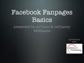 Facebook Fanpages
      Basics
presented by AJ Leon & osCharity
           #FBbasics

                               partnership
                                  with
 