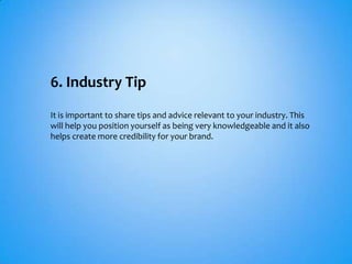 6. Industry Tip
It is important to share tips and advice relevant to your industry. This
will help you position yourself as being very knowledgeable and it also
helps create more credibility for your brand.
 