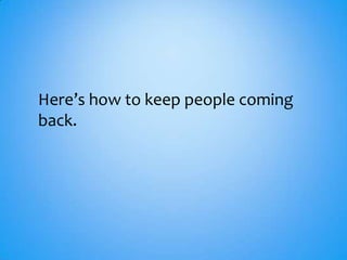 Here’s how to keep people coming
back.
 