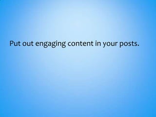 Put out engaging content in your posts.
 