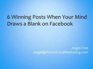 6 Winning Posts When Your Mind
Draws a Blank on Facebook



                             Angel Free
         Angel@ProvenLocalMarketing.com
 