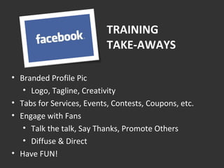 TRAINING  TAKE-AWAYS Branded Profile Pic Logo, Tagline, Creativity Tabs for Services, Events, Contests, Coupons, etc. Engage with Fans Talk the talk, Say Thanks, Promote Others Diffuse & Direct Have FUN! 