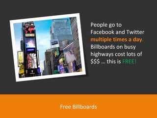 http://www.flickr.com/photos/16151021@N00/4260490207/ Free Billboards People go to Facebook and Twitter  multiple times a day .  Billboards on busy highways cost lots of $$$ … this is  FREE! 