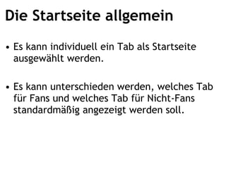 Die Startseite allgemein Es kann individuell ein Tab als Startseite ausgewählt werden. Es kann unterschieden werden, welches Tab für Fans und welches Tab für Nicht-Fans standardmäßig angezeigt werden soll. 