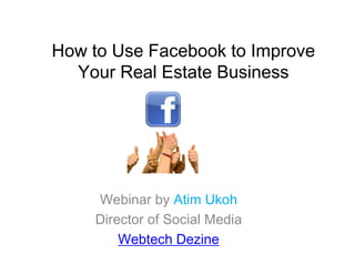 How to Use Facebook to Improve
  Your Real Estate Business




    Webinar by Atim Ukoh
    Director of Social Media
        Webtech Dezine
 