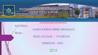 COMPUTACION E INFORMATICA
AUTOR(A) :
LAURA KARINA FERRE MINGUILLO
TEMA :
REDES SOCIALES – FACEBOOK
FERREÑAFE – PERU
2015
 